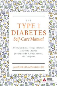 The Type 1 Diabetes Self-Care Manual: A Complete Guide to Type 1 Diabetes Across the Lifespan of People with Diabetes, Parents, and Caregivers by Jamie Wood, MD, and Anne Peters, MD The Type 1 Diabetes Self-Care Manual: A Complete Guide to Type 1 Diabetes Across the Lifespan of People with Diabetes, Parents, and Caregivers by Jamie Wood, MD, and Anne Peters, MD