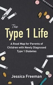 The Type 1 Life: A Road Map for Parents of Children with Newly Diagnosed Type 1 Diabetes by Jessica Freeman The Type 1 Life: A Road Map for Parents of Children with Newly Diagnosed Type 1 Diabetes by Jessica Freeman